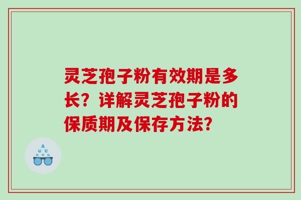 灵芝孢子粉有效期是多长？详解灵芝孢子粉的保质期及保存方法？