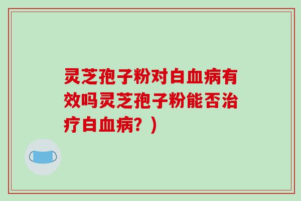 灵芝孢子粉对白有效吗灵芝孢子粉能否白？)