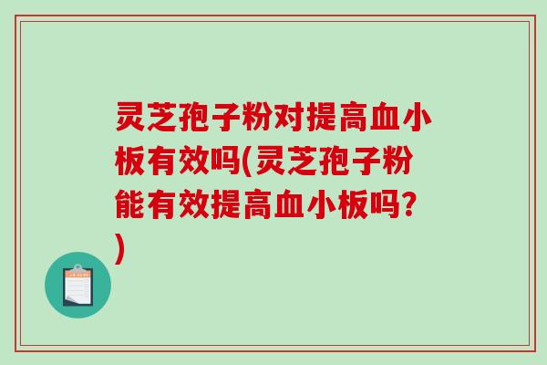 灵芝孢子粉对提高有效吗(灵芝孢子粉能有效提高吗？)
