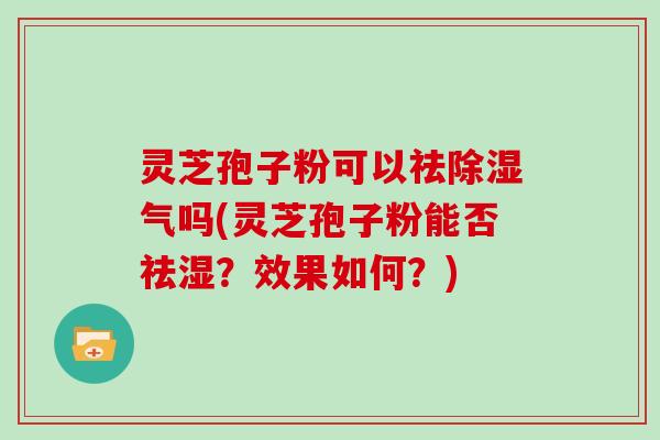 灵芝孢子粉可以祛除湿气吗(灵芝孢子粉能否祛湿？效果如何？)