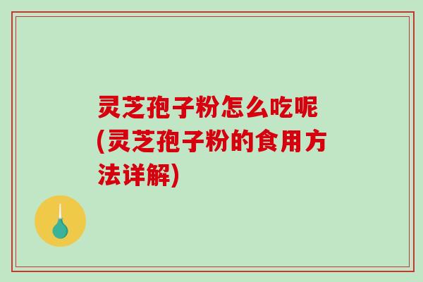 灵芝孢子粉怎么吃呢 (灵芝孢子粉的食用方法详解)