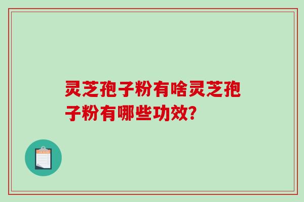 灵芝孢子粉有啥灵芝孢子粉有哪些功效？