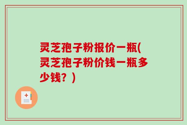 灵芝孢子粉报价一瓶(灵芝孢子粉价钱一瓶多少钱？)