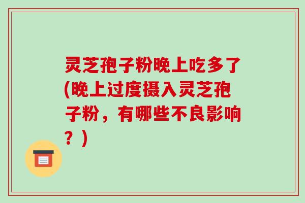 灵芝孢子粉晚上吃多了(晚上过度摄入灵芝孢子粉，有哪些不良影响？)