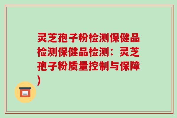 灵芝孢子粉检测保健品检测保健品检测：灵芝孢子粉质量控制与保障)
