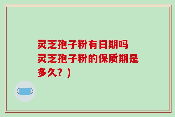 灵芝孢子粉有日期吗 灵芝孢子粉的保质期是多久？)