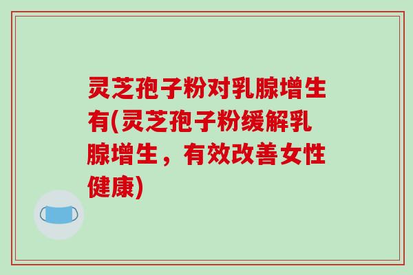 灵芝孢子粉对乳腺增生有(灵芝孢子粉缓解乳腺增生，有效改善女性健康)