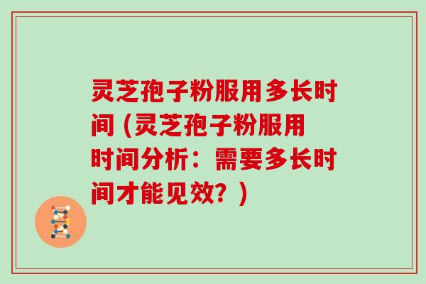 灵芝孢子粉服用多长时间 (灵芝孢子粉服用时间分析：需要多长时间才能见效？)