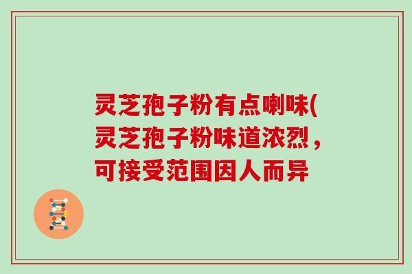 灵芝孢子粉有点喇味(灵芝孢子粉味道浓烈，可接受范围因人而异