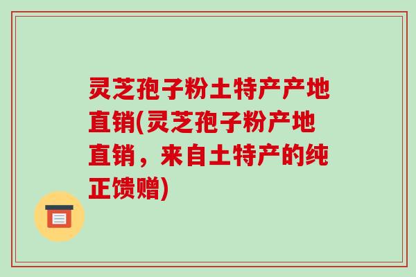 灵芝孢子粉土特产产地直销(灵芝孢子粉产地直销，来自土特产的纯正馈赠)