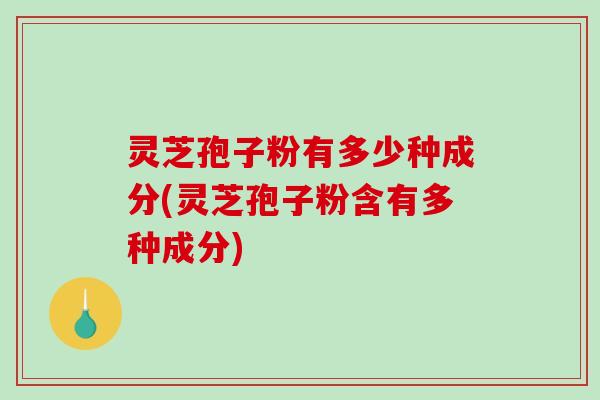 灵芝孢子粉有多少种成分(灵芝孢子粉含有多种成分)