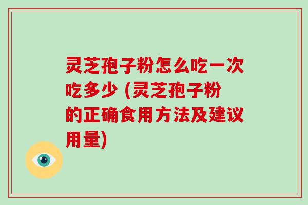 灵芝孢子粉怎么吃一次吃多少 (灵芝孢子粉的正确食用方法及建议用量)