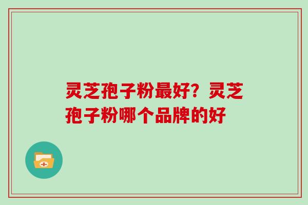 灵芝孢子粉最好？灵芝孢子粉哪个品牌的好