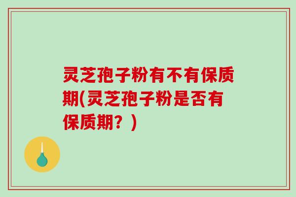 灵芝孢子粉有不有保质期(灵芝孢子粉是否有保质期？)