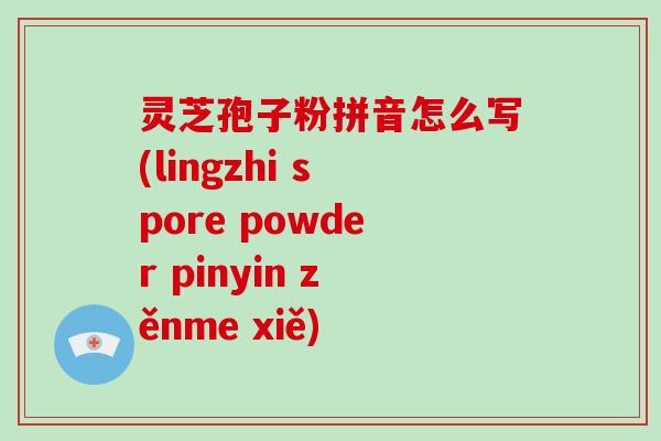 灵芝孢子粉拼音怎么写(lingzhi spore powder pinyin zěnme xiě)