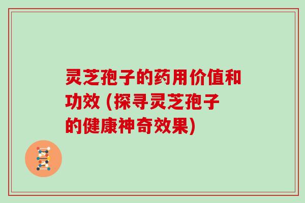 灵芝孢子的药用价值和功效 (探寻灵芝孢子的健康神奇效果)