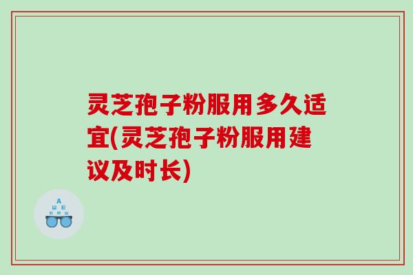 灵芝孢子粉服用多久适宜(灵芝孢子粉服用建议及时长)