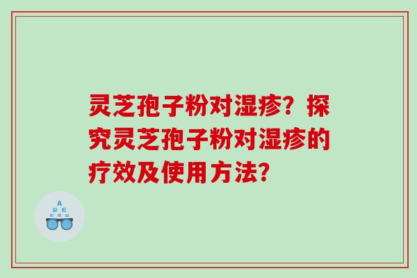 灵芝孢子粉对湿疹？探究灵芝孢子粉对湿疹的疗效及使用方法？