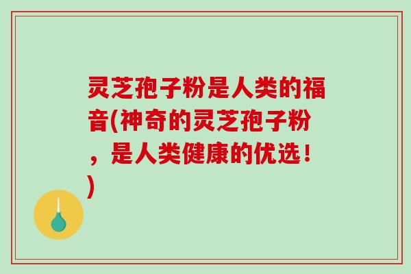 灵芝孢子粉是人类的福音(神奇的灵芝孢子粉，是人类健康的优选！)