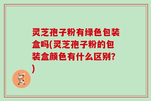 灵芝孢子粉有绿色包装盒吗(灵芝孢子粉的包装盒颜色有什么区别？)