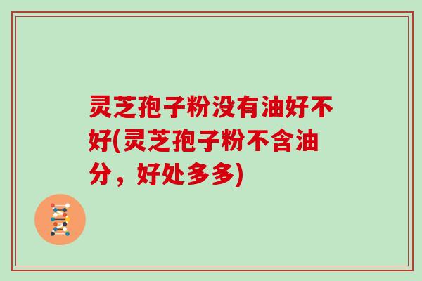 灵芝孢子粉没有油好不好(灵芝孢子粉不含油分，好处多多)