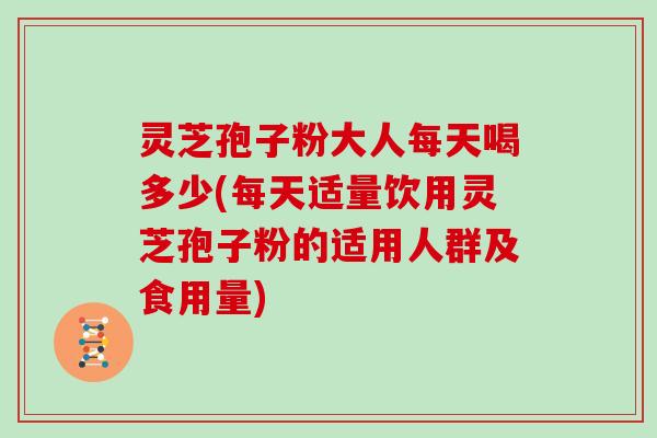 灵芝孢子粉大人每天喝多少(每天适量饮用灵芝孢子粉的适用人群及食用量)