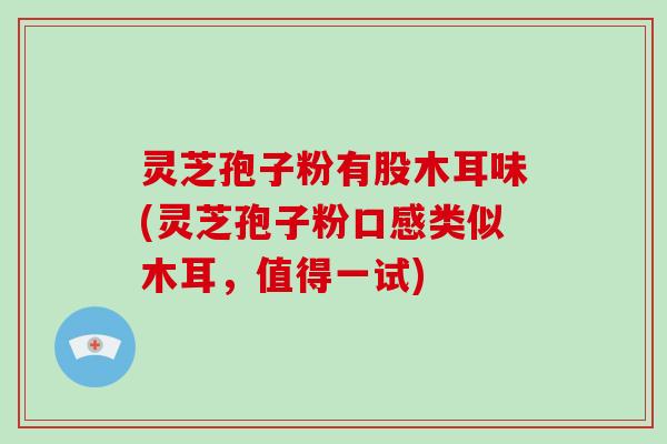 灵芝孢子粉有股木耳味(灵芝孢子粉口感类似木耳，值得一试)