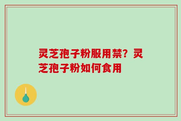 灵芝孢子粉服用禁？灵芝孢子粉如何食用