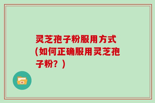 灵芝孢子粉服用方式 (如何正确服用灵芝孢子粉？)