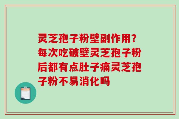 灵芝孢子粉壁副作用？每次吃破壁灵芝孢子粉后都有点肚子痛灵芝孢子粉不易消化吗