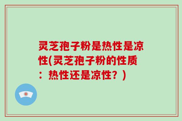 灵芝孢子粉是热性是凉性(灵芝孢子粉的性质：热性还是凉性？)