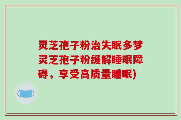灵芝孢子粉多梦灵芝孢子粉缓解障碍，享受高质量)
