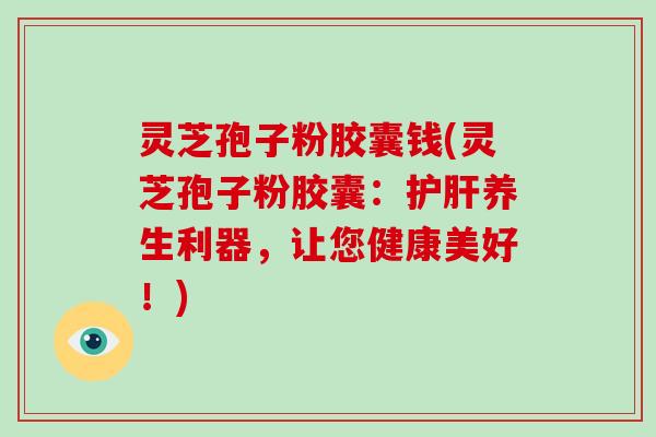灵芝孢子粉胶囊钱(灵芝孢子粉胶囊:养生利器,让您健康美好!) 灵芝孢子粉胶囊钱(灵芝孢子粉胶囊:养生利器,让您健康美好!)