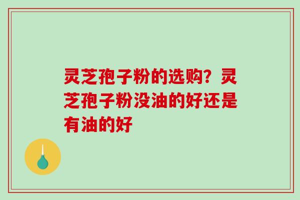 灵芝孢子粉的选购？灵芝孢子粉没油的好还是有油的好