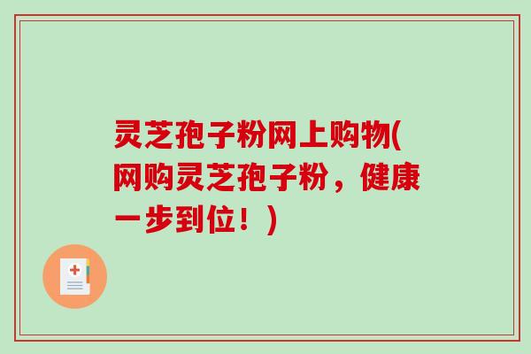 灵芝孢子粉网上购物(网购灵芝孢子粉，健康一步到位！)