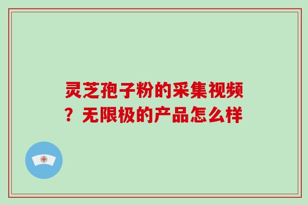 灵芝孢子粉的采集视频？无限极的产品怎么样