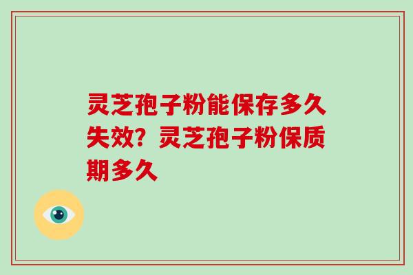 灵芝孢子粉能保存多久失效？灵芝孢子粉保质期多久
