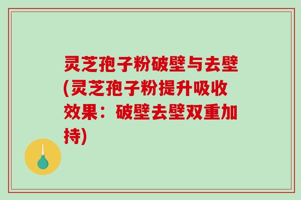 灵芝孢子粉破壁与去壁(灵芝孢子粉提升吸收效果：破壁去壁双重加持)