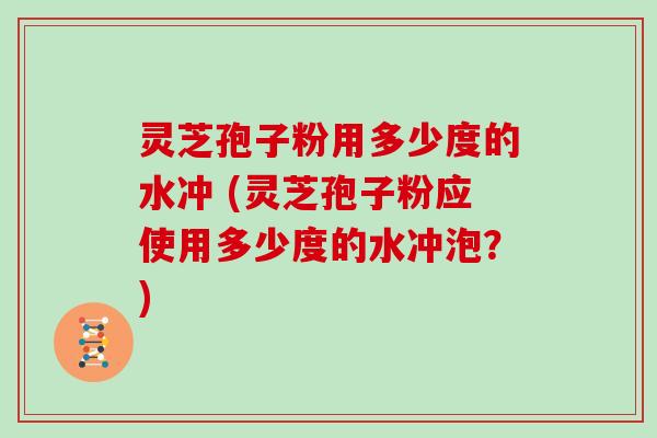 灵芝孢子粉用多少度的水冲 (灵芝孢子粉应使用多少度的水冲泡？)