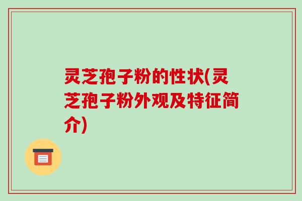 灵芝孢子粉的性状(灵芝孢子粉外观及特征简介)
