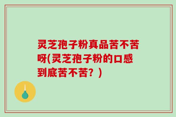 灵芝孢子粉真品苦不苦呀(灵芝孢子粉的口感到底苦不苦？)