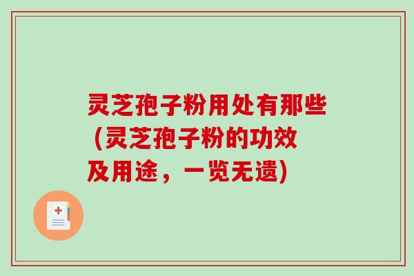 灵芝孢子粉用处有那些 (灵芝孢子粉的功效及用途，一览无遗)