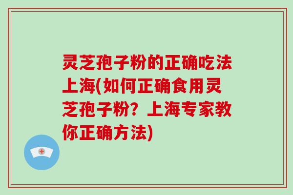 灵芝孢子粉的正确吃法上海(如何正确食用灵芝孢子粉？上海专家教你正确方法)