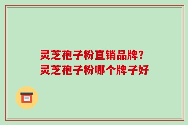 灵芝孢子粉直销品牌？灵芝孢子粉哪个牌子好