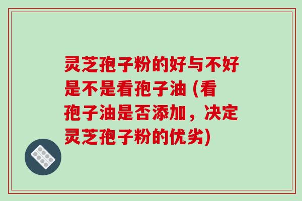 灵芝孢子粉的好与不好是不是看孢子油 (看孢子油是否添加，决定灵芝孢子粉的优劣)