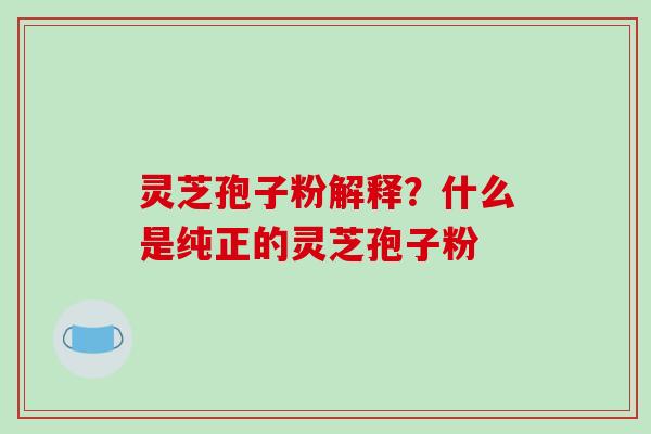 灵芝孢子粉解释?什么是纯正的灵芝孢子粉 灵芝孢子粉解释?什么是纯正的灵芝孢子粉