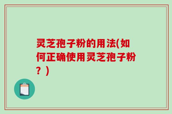 灵芝孢子粉的用法(如何正确使用灵芝孢子粉？)