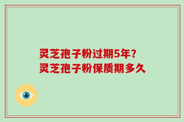 灵芝孢子粉过期5年？灵芝孢子粉保质期多久