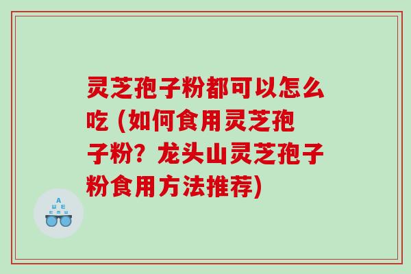 灵芝孢子粉都可以怎么吃 (如何食用灵芝孢子粉？龙头山灵芝孢子粉食用方法推荐)