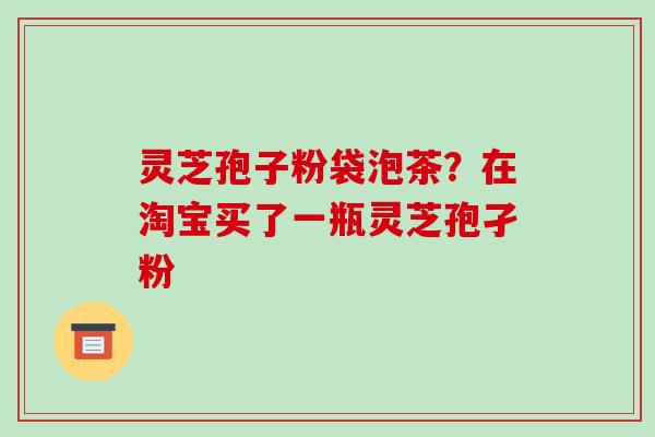 灵芝孢子粉袋泡茶？在淘宝买了一瓶灵芝孢孑粉